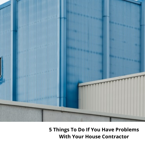 5 Things To Do If You Have Problems With Your House Contractor